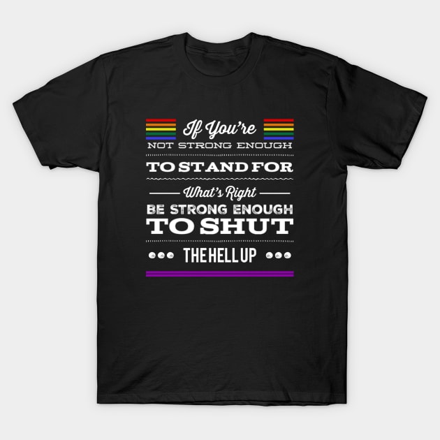 Gay Pride If You're Not Strong Enough To Stand For What's Right Be Strong Enough To Shut The Hell Up LGBTQ Equal Rights Saying T-Shirt by egcreations